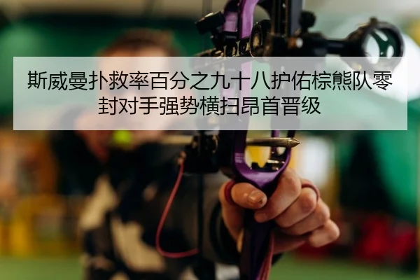 斯威曼扑救率百分之九十八护佑棕熊队零封对手强势横扫昂首晋级
